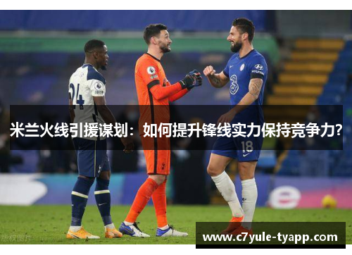 米兰火线引援谋划：如何提升锋线实力保持竞争力？