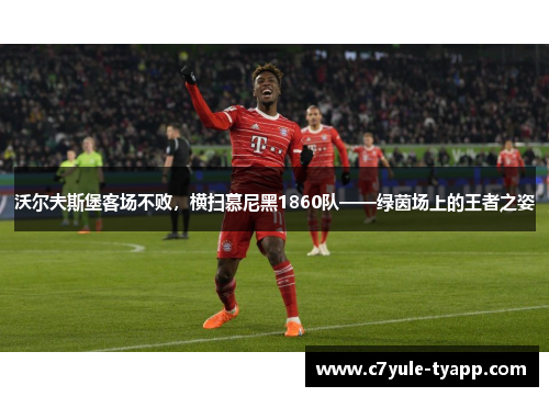 沃尔夫斯堡客场不败，横扫慕尼黑1860队——绿茵场上的王者之姿