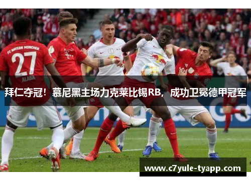 拜仁夺冠！慕尼黑主场力克莱比锡RB，成功卫冕德甲冠军