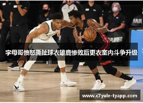 字母哥愤怒撕扯球衣雄鹿惨败后更衣室内斗争升级