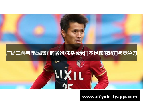 广岛三箭与鹿岛鹿角的激烈对决揭示日本足球的魅力与竞争力