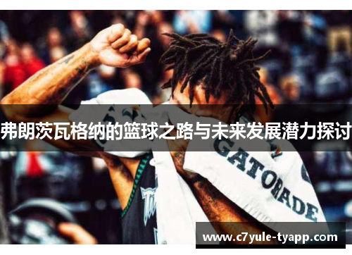弗朗茨瓦格纳的篮球之路与未来发展潜力探讨