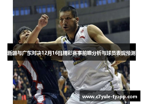 新疆与广东对决12月16日精彩赛事前瞻分析与球员表现预测
