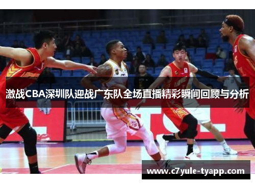 激战CBA深圳队迎战广东队全场直播精彩瞬间回顾与分析