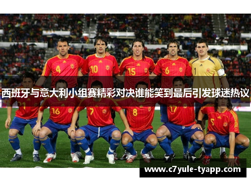 西班牙与意大利小组赛精彩对决谁能笑到最后引发球迷热议